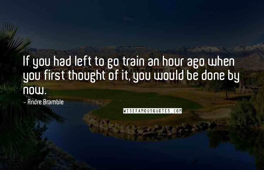 Andre Bramble Quotes: If you had left to go train an hour ago when you first thought of it, you would be done by now.