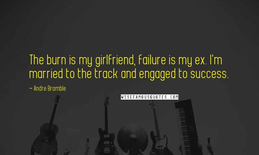 Andre Bramble Quotes: The burn is my girlfriend, failure is my ex. I'm married to the track and engaged to success.