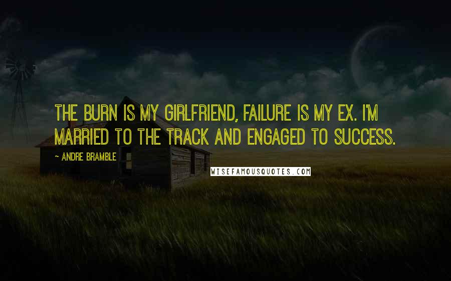 Andre Bramble Quotes: The burn is my girlfriend, failure is my ex. I'm married to the track and engaged to success.