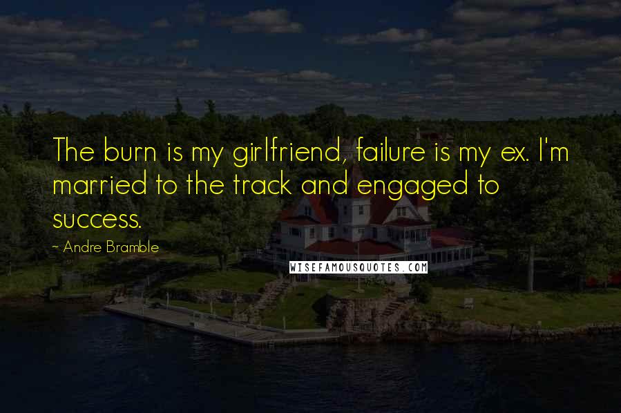 Andre Bramble Quotes: The burn is my girlfriend, failure is my ex. I'm married to the track and engaged to success.