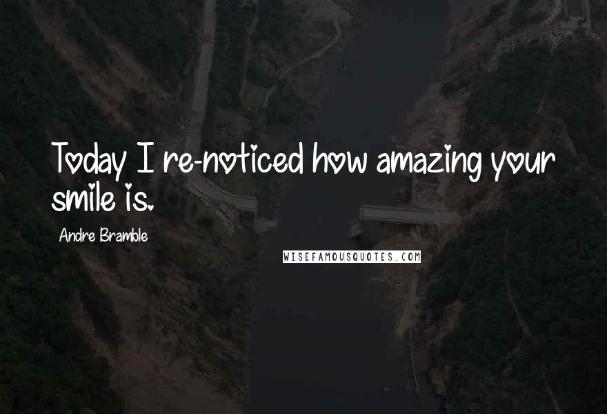 Andre Bramble Quotes: Today I re-noticed how amazing your smile is.