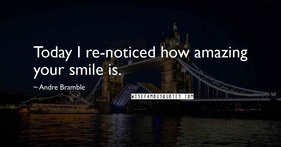 Andre Bramble Quotes: Today I re-noticed how amazing your smile is.