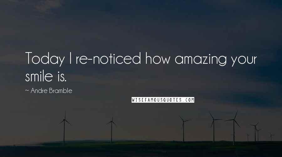 Andre Bramble Quotes: Today I re-noticed how amazing your smile is.