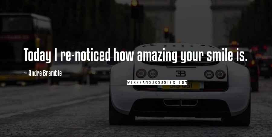 Andre Bramble Quotes: Today I re-noticed how amazing your smile is.