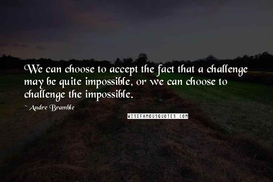 Andre Bramble Quotes: We can choose to accept the fact that a challenge may be quite impossible, or we can choose to challenge the impossible.