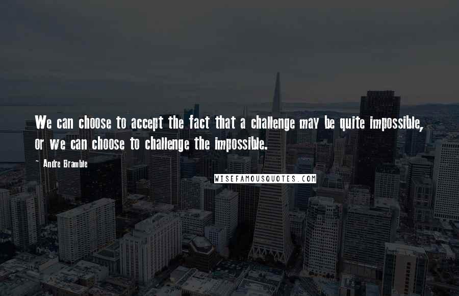 Andre Bramble Quotes: We can choose to accept the fact that a challenge may be quite impossible, or we can choose to challenge the impossible.