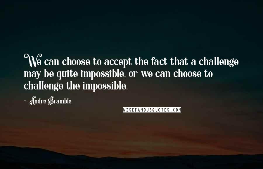 Andre Bramble Quotes: We can choose to accept the fact that a challenge may be quite impossible, or we can choose to challenge the impossible.