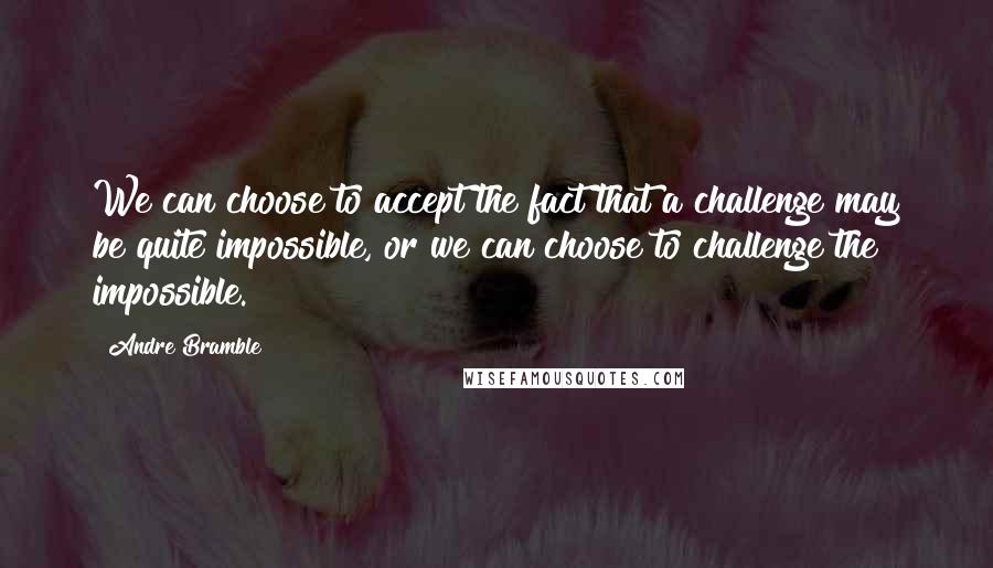 Andre Bramble Quotes: We can choose to accept the fact that a challenge may be quite impossible, or we can choose to challenge the impossible.