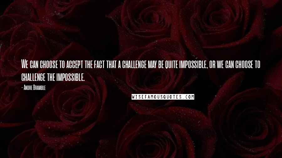 Andre Bramble Quotes: We can choose to accept the fact that a challenge may be quite impossible, or we can choose to challenge the impossible.