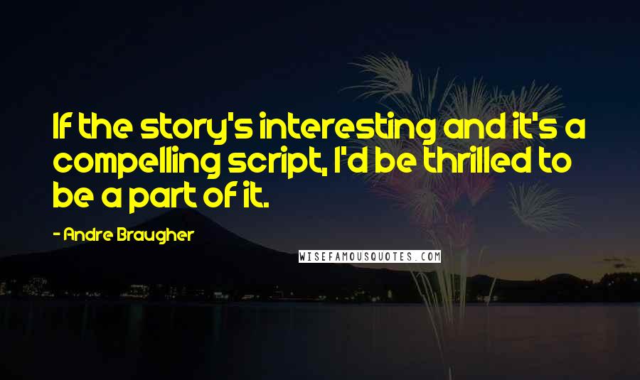 Andre Braugher Quotes: If the story's interesting and it's a compelling script, I'd be thrilled to be a part of it.