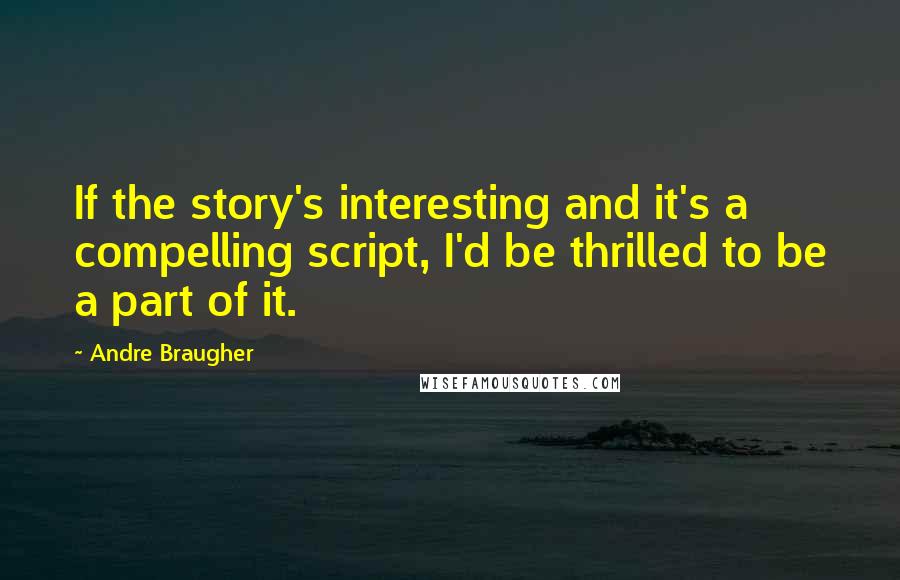 Andre Braugher Quotes: If the story's interesting and it's a compelling script, I'd be thrilled to be a part of it.