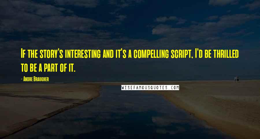 Andre Braugher Quotes: If the story's interesting and it's a compelling script, I'd be thrilled to be a part of it.