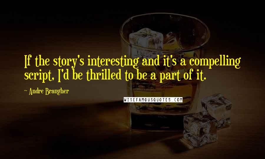 Andre Braugher Quotes: If the story's interesting and it's a compelling script, I'd be thrilled to be a part of it.