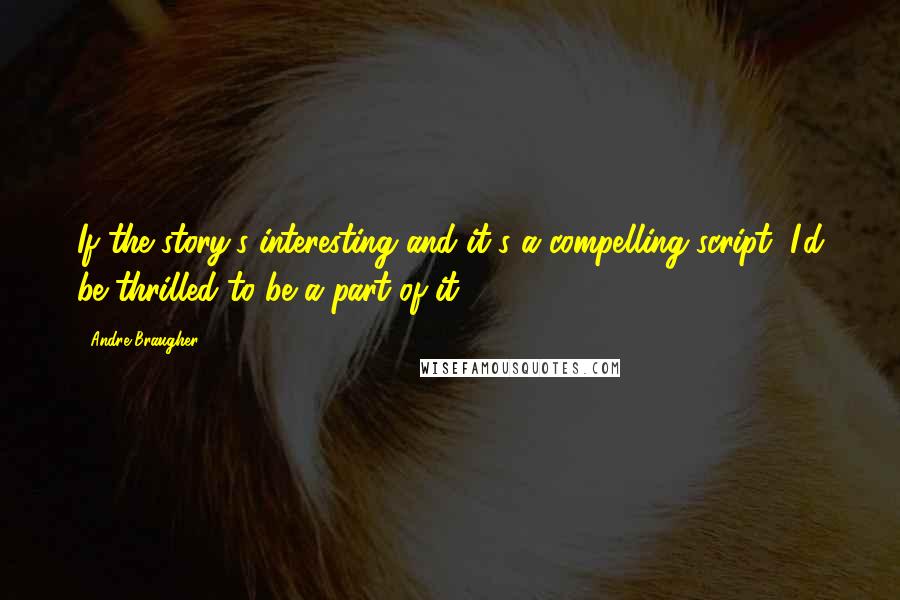 Andre Braugher Quotes: If the story's interesting and it's a compelling script, I'd be thrilled to be a part of it.