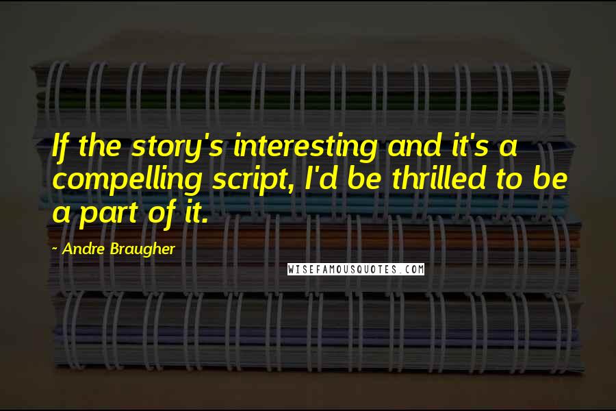 Andre Braugher Quotes: If the story's interesting and it's a compelling script, I'd be thrilled to be a part of it.