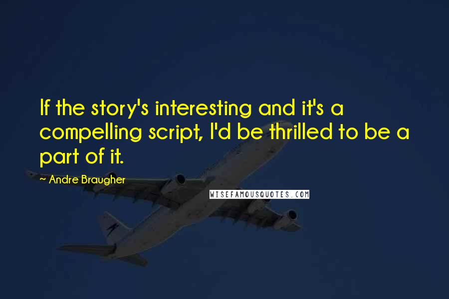 Andre Braugher Quotes: If the story's interesting and it's a compelling script, I'd be thrilled to be a part of it.