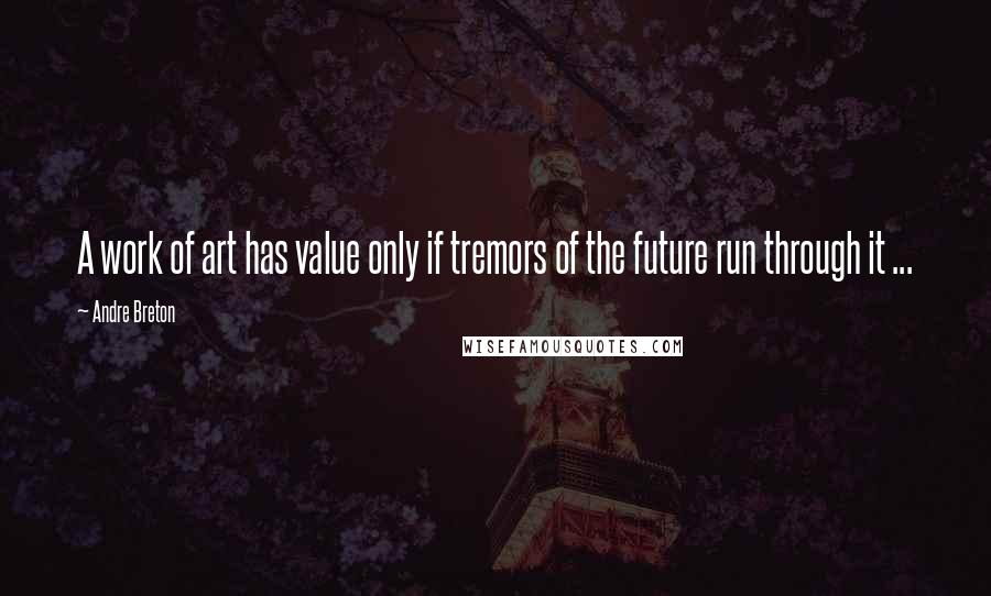 Andre Breton Quotes: A work of art has value only if tremors of the future run through it ...