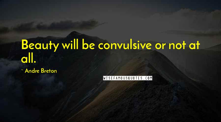 Andre Breton Quotes: Beauty will be convulsive or not at all.