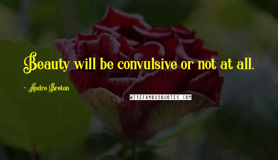 Andre Breton Quotes: Beauty will be convulsive or not at all.