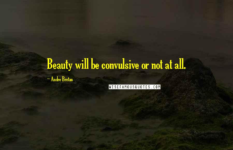 Andre Breton Quotes: Beauty will be convulsive or not at all.
