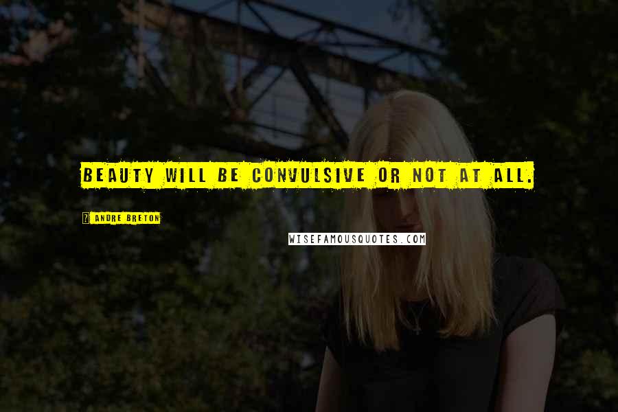 Andre Breton Quotes: Beauty will be convulsive or not at all.