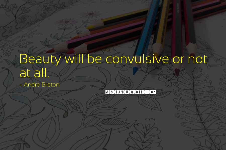 Andre Breton Quotes: Beauty will be convulsive or not at all.