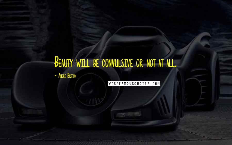 Andre Breton Quotes: Beauty will be convulsive or not at all.