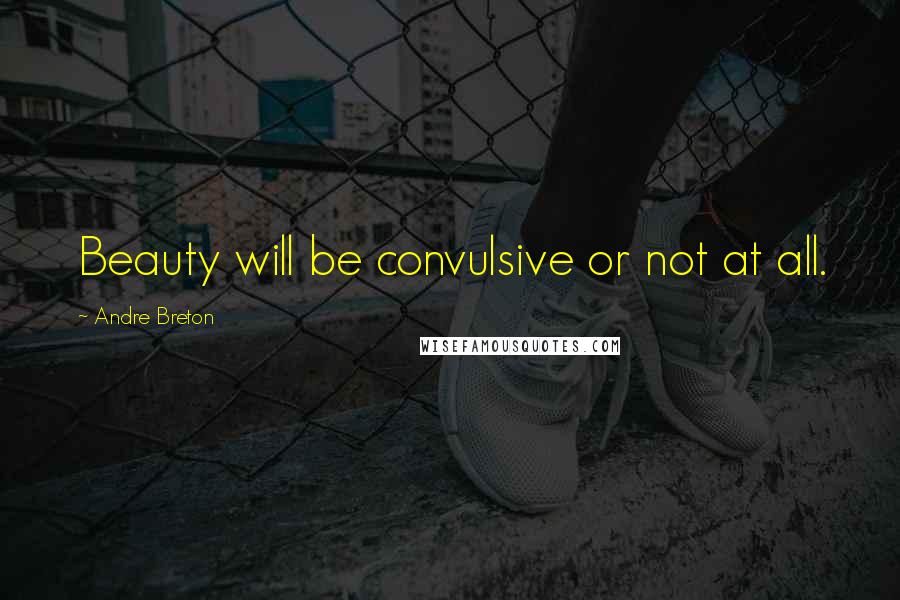 Andre Breton Quotes: Beauty will be convulsive or not at all.