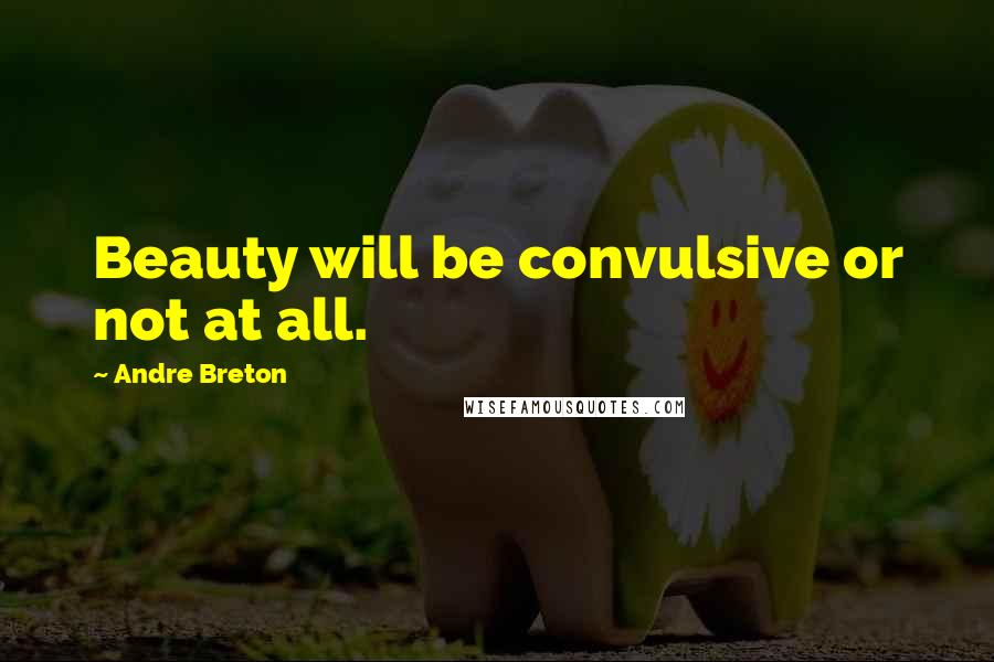 Andre Breton Quotes: Beauty will be convulsive or not at all.