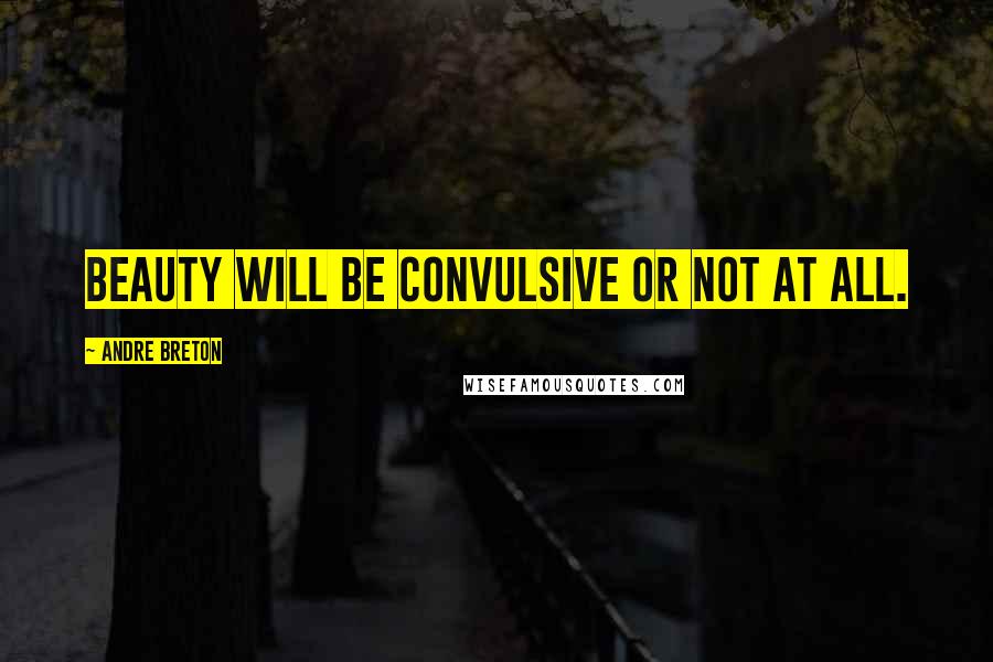 Andre Breton Quotes: Beauty will be convulsive or not at all.