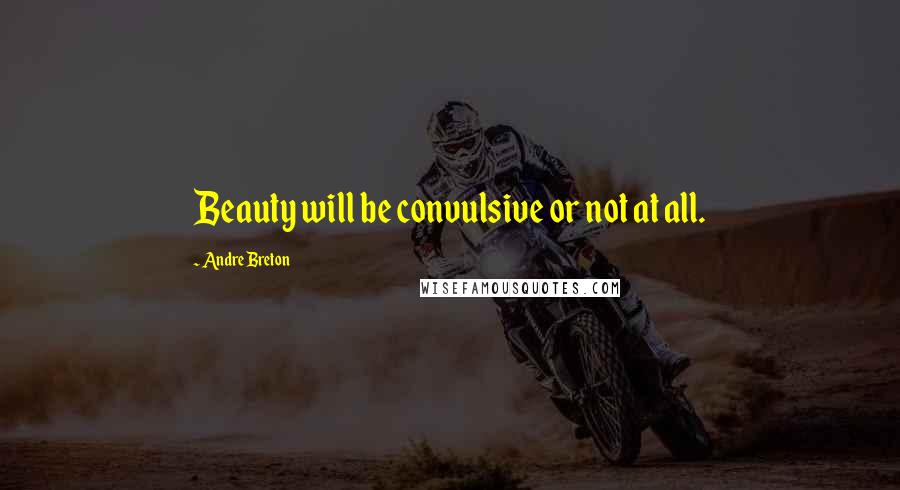 Andre Breton Quotes: Beauty will be convulsive or not at all.