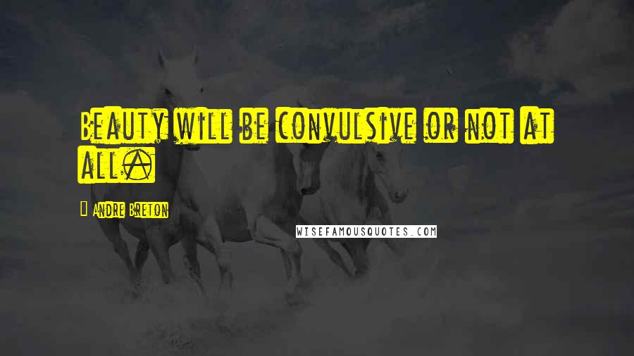 Andre Breton Quotes: Beauty will be convulsive or not at all.