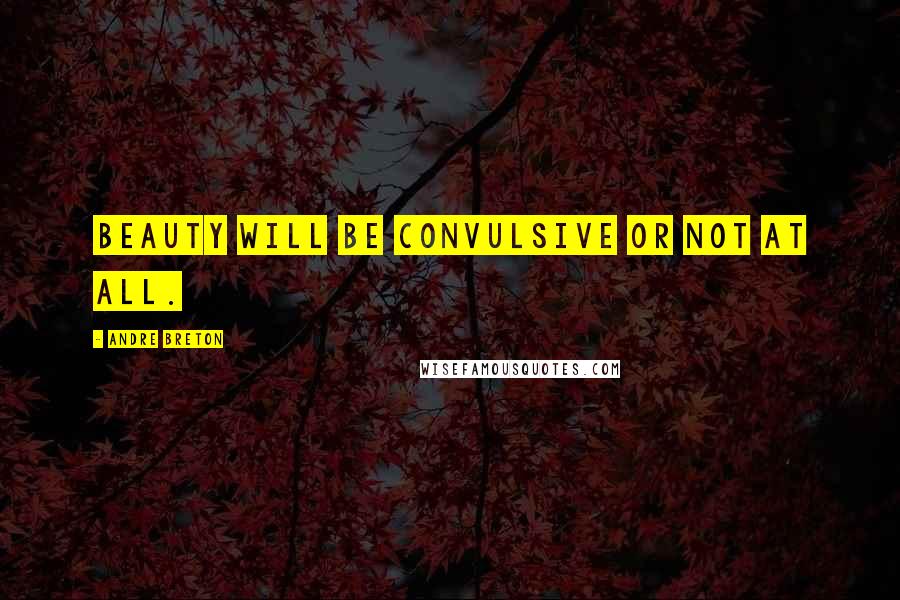 Andre Breton Quotes: Beauty will be convulsive or not at all.