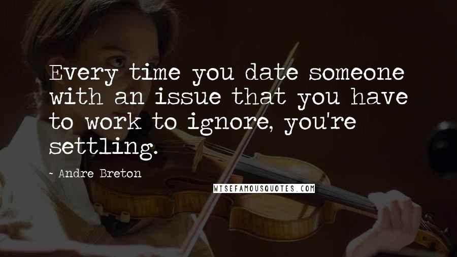 Andre Breton Quotes: Every time you date someone with an issue that you have to work to ignore, you're settling.