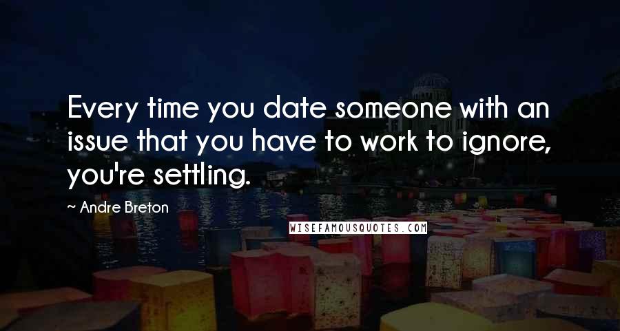 Andre Breton Quotes: Every time you date someone with an issue that you have to work to ignore, you're settling.