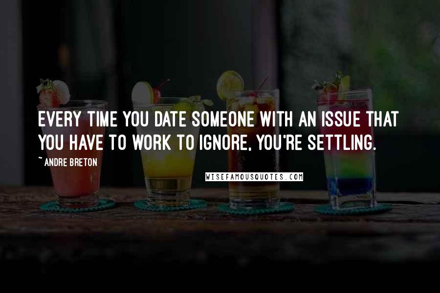 Andre Breton Quotes: Every time you date someone with an issue that you have to work to ignore, you're settling.