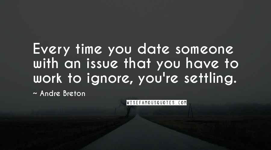 Andre Breton Quotes: Every time you date someone with an issue that you have to work to ignore, you're settling.