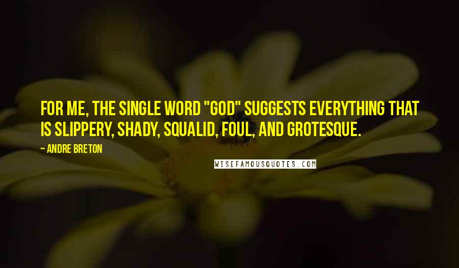 Andre Breton Quotes: For me, the single word "God" suggests everything that is slippery, shady, squalid, foul, and grotesque.
