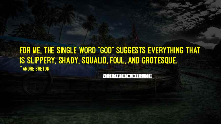 Andre Breton Quotes: For me, the single word "God" suggests everything that is slippery, shady, squalid, foul, and grotesque.