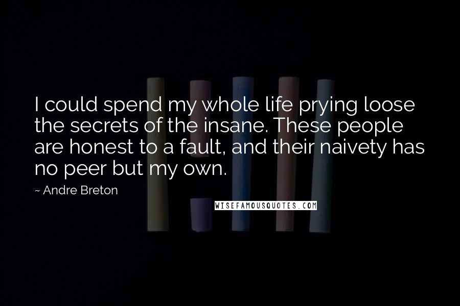 Andre Breton Quotes: I could spend my whole life prying loose the secrets of the insane. These people are honest to a fault, and their naivety has no peer but my own.