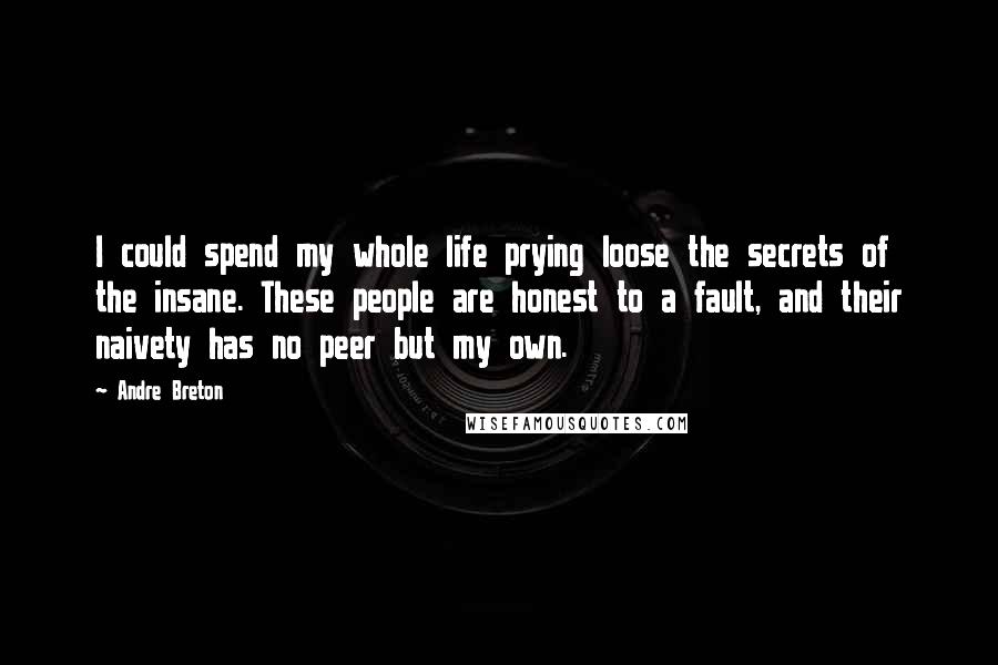 Andre Breton Quotes: I could spend my whole life prying loose the secrets of the insane. These people are honest to a fault, and their naivety has no peer but my own.
