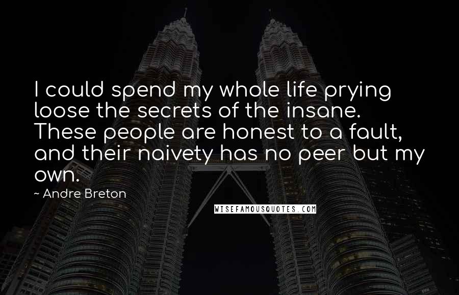 Andre Breton Quotes: I could spend my whole life prying loose the secrets of the insane. These people are honest to a fault, and their naivety has no peer but my own.