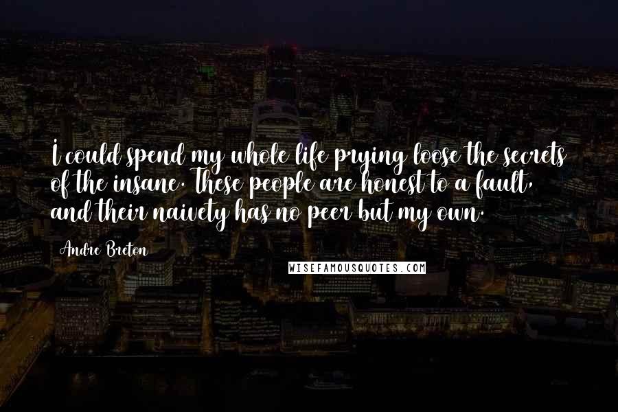 Andre Breton Quotes: I could spend my whole life prying loose the secrets of the insane. These people are honest to a fault, and their naivety has no peer but my own.