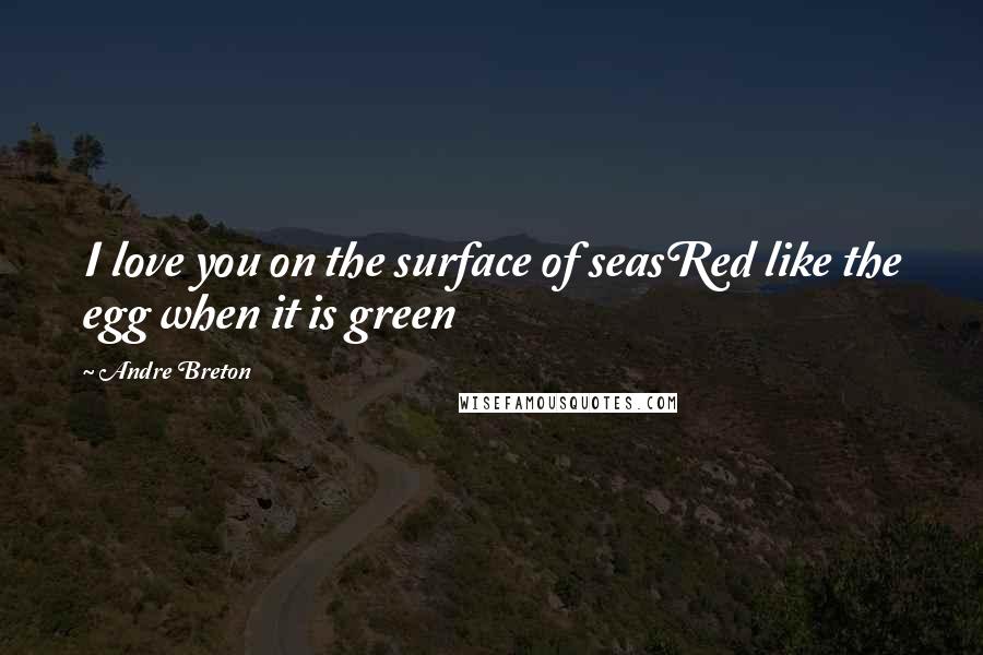 Andre Breton Quotes: I love you on the surface of seasRed like the egg when it is green