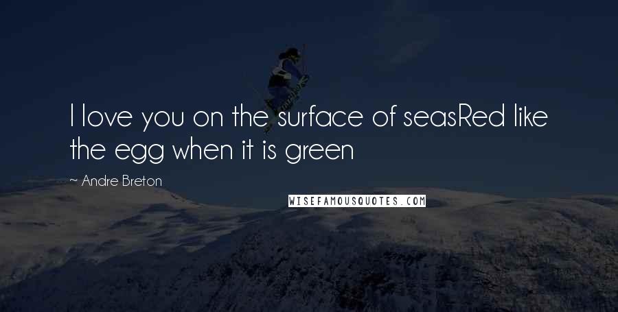 Andre Breton Quotes: I love you on the surface of seasRed like the egg when it is green
