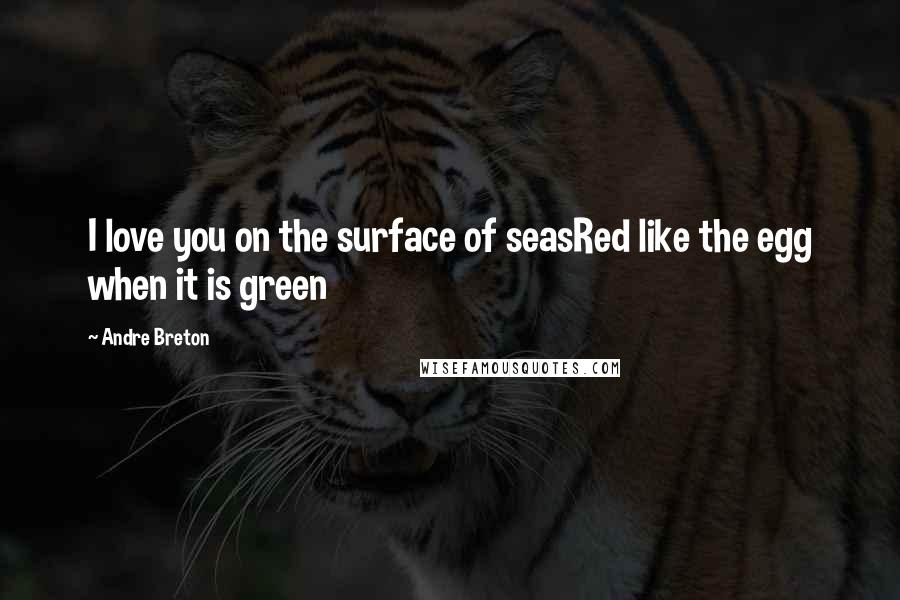 Andre Breton Quotes: I love you on the surface of seasRed like the egg when it is green