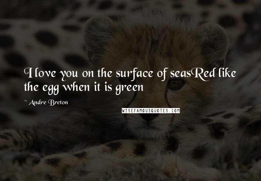 Andre Breton Quotes: I love you on the surface of seasRed like the egg when it is green