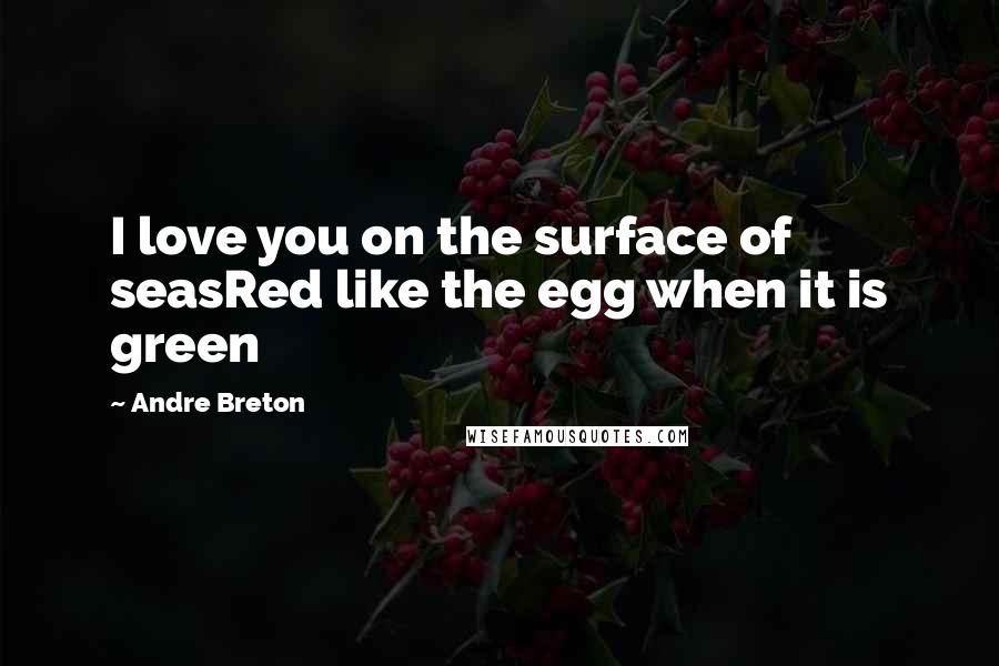 Andre Breton Quotes: I love you on the surface of seasRed like the egg when it is green