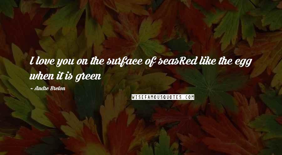 Andre Breton Quotes: I love you on the surface of seasRed like the egg when it is green