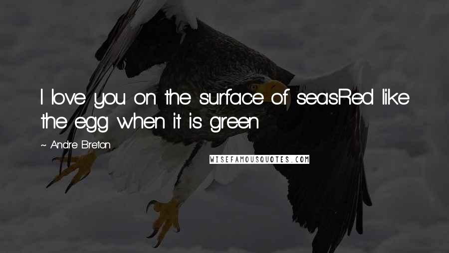 Andre Breton Quotes: I love you on the surface of seasRed like the egg when it is green